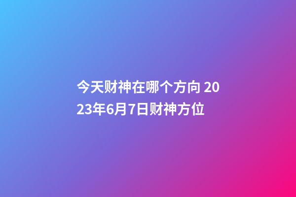 今天财神在哪个方向 2023年6月7日财神方位